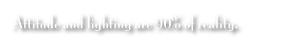 Attitude and lighting are 90% of reality.